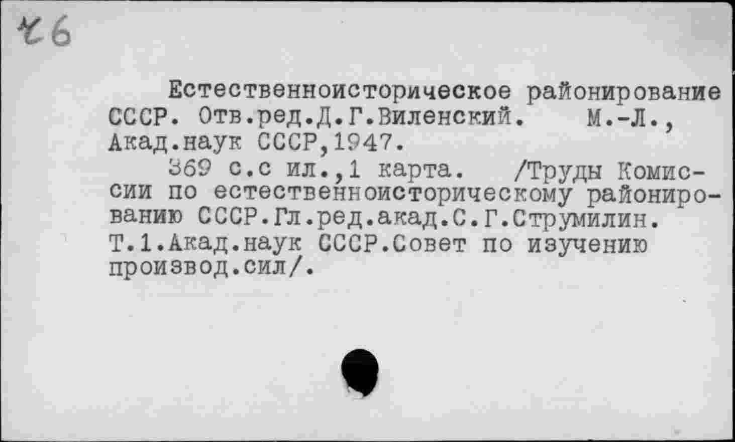 ﻿‘CG
Естественноисторическое районирование СССР. Отв.ред.Д.Г.Виленский. M.-Л., Акад.наук СССР,1947.
369 с.с ил.,1 карта. /Труды Комиссии по естественноисторическому районированию СССР.Гл.ред.акад.С.Г.Струмилин. T.1.Акад.наук СССР.Совет по изучению производ.сил/.